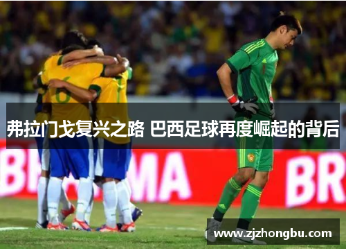 弗拉门戈复兴之路 巴西足球再度崛起的背后