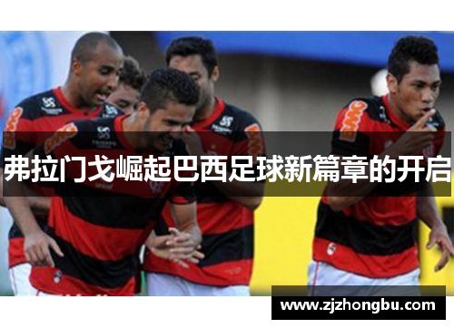 弗拉门戈崛起巴西足球新篇章的开启