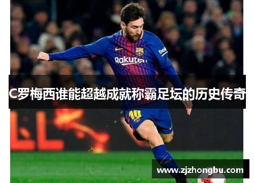C罗梅西谁能超越成就称霸足坛的历史传奇